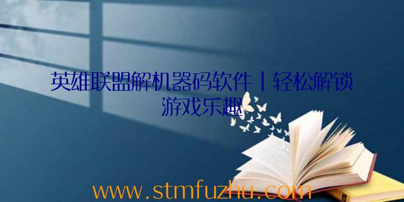 英雄联盟解机器码软件|轻松解锁游戏乐趣